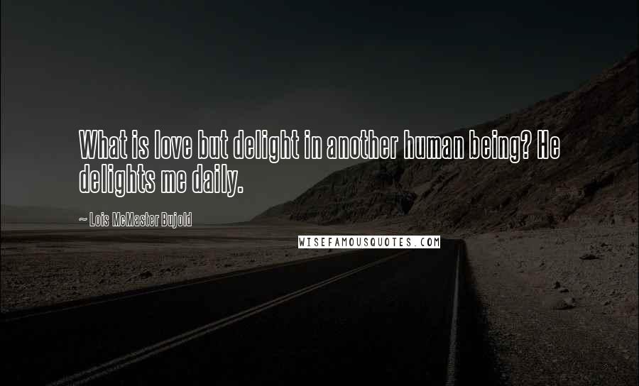 Lois McMaster Bujold Quotes: What is love but delight in another human being? He delights me daily.