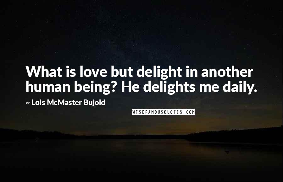 Lois McMaster Bujold Quotes: What is love but delight in another human being? He delights me daily.