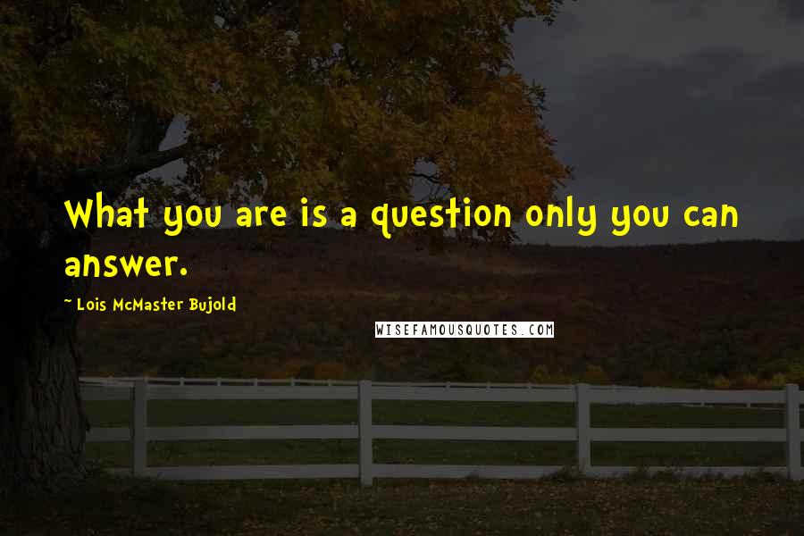 Lois McMaster Bujold Quotes: What you are is a question only you can answer.