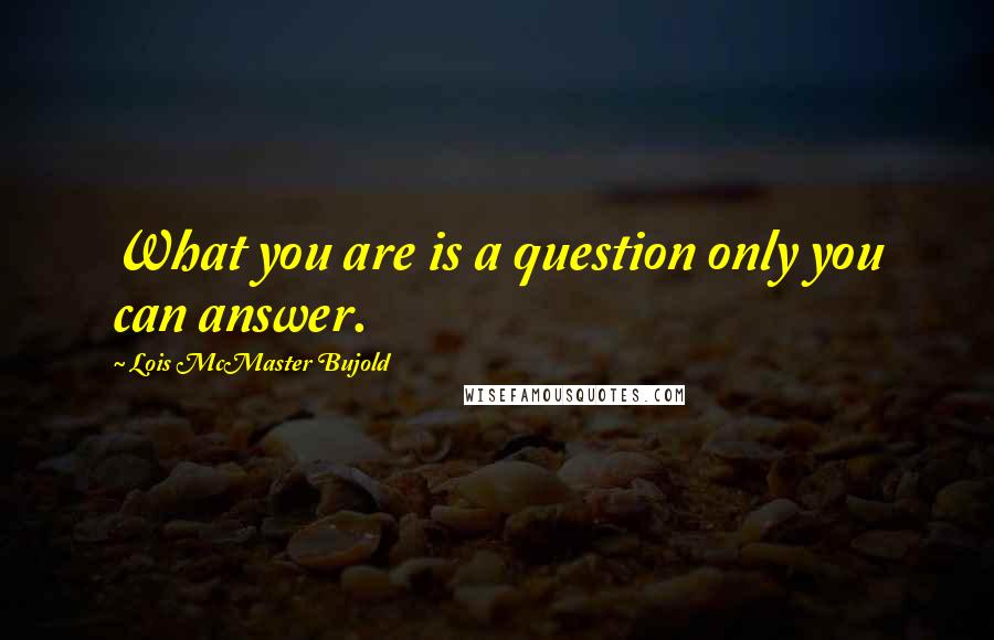 Lois McMaster Bujold Quotes: What you are is a question only you can answer.