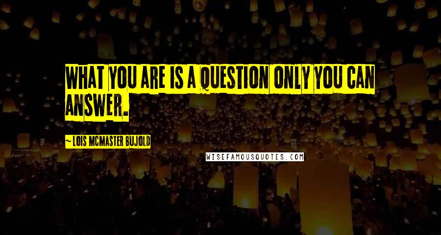 Lois McMaster Bujold Quotes: What you are is a question only you can answer.