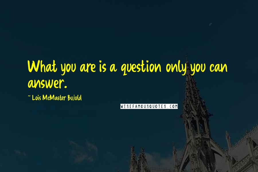 Lois McMaster Bujold Quotes: What you are is a question only you can answer.