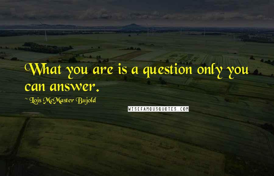 Lois McMaster Bujold Quotes: What you are is a question only you can answer.