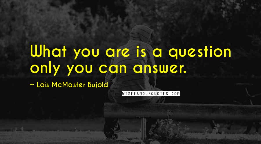 Lois McMaster Bujold Quotes: What you are is a question only you can answer.