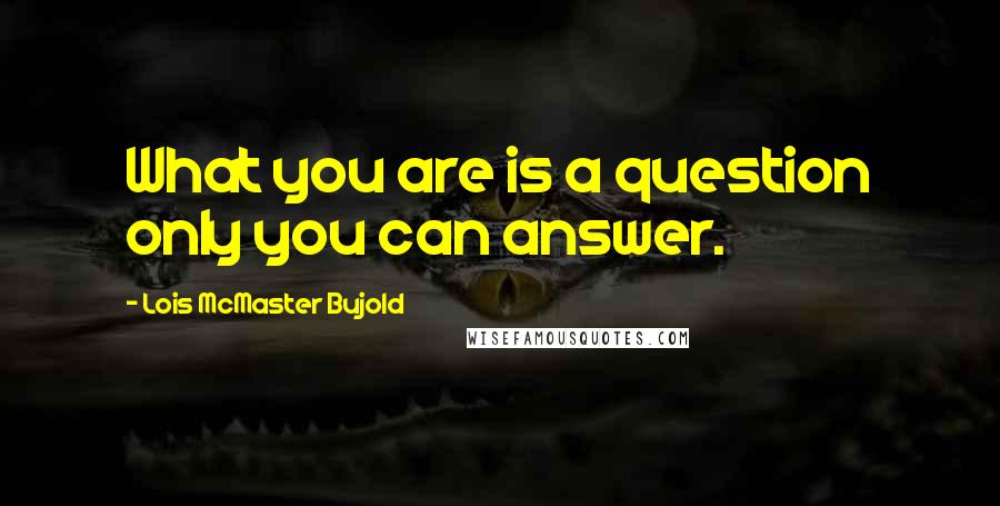 Lois McMaster Bujold Quotes: What you are is a question only you can answer.