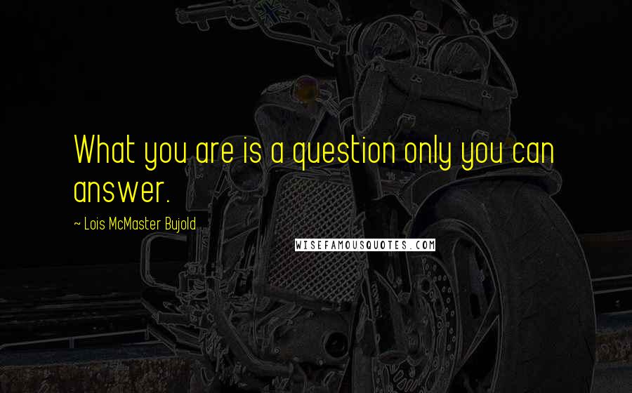 Lois McMaster Bujold Quotes: What you are is a question only you can answer.