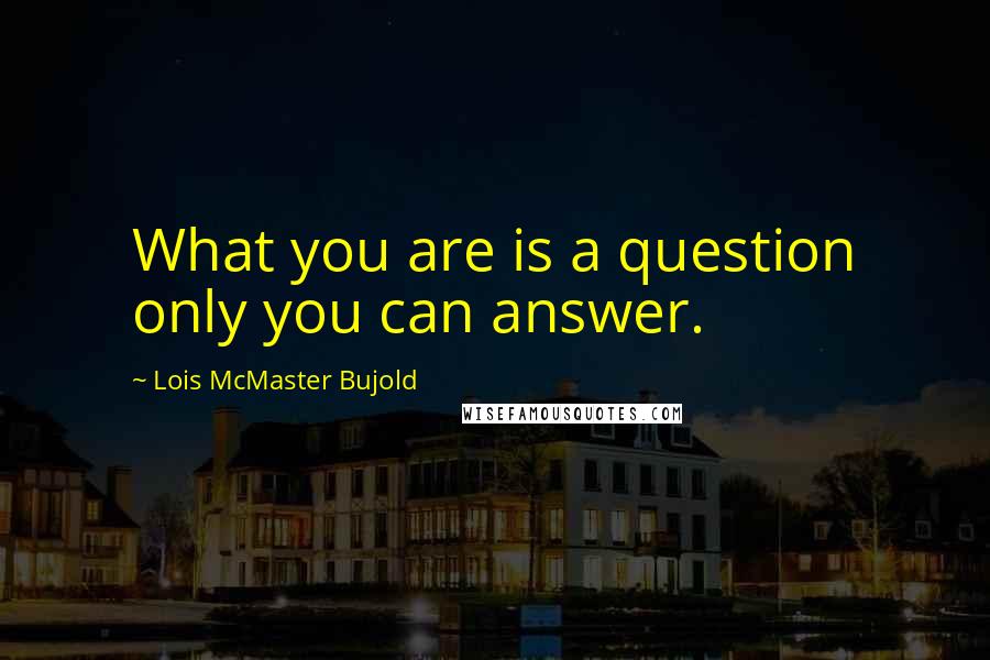 Lois McMaster Bujold Quotes: What you are is a question only you can answer.