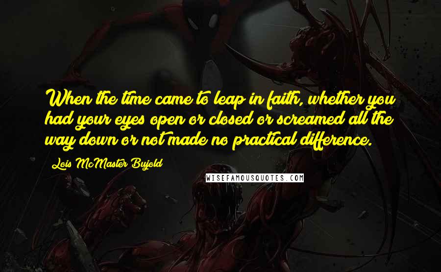 Lois McMaster Bujold Quotes: When the time came to leap in faith, whether you had your eyes open or closed or screamed all the way down or not made no practical difference.