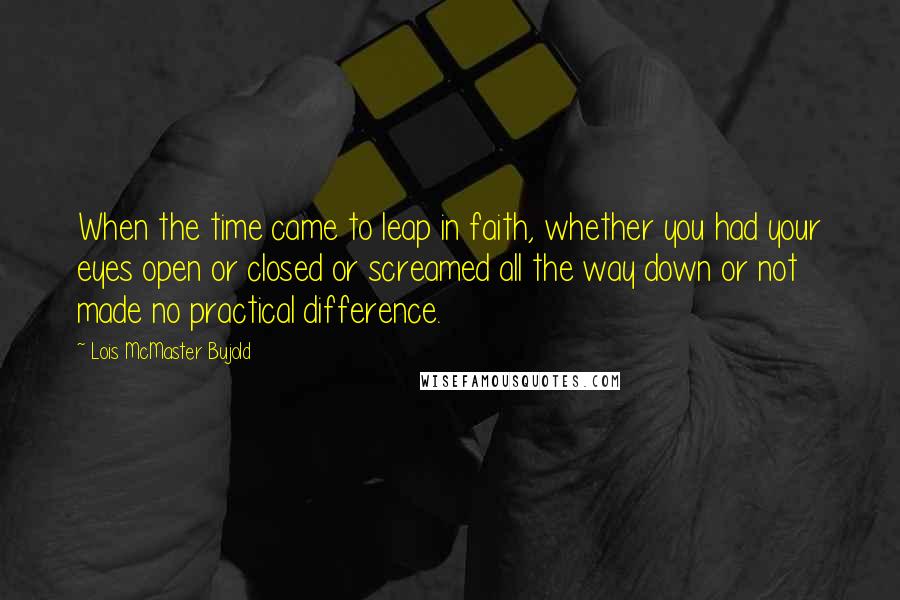 Lois McMaster Bujold Quotes: When the time came to leap in faith, whether you had your eyes open or closed or screamed all the way down or not made no practical difference.