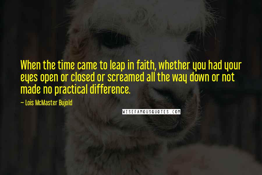 Lois McMaster Bujold Quotes: When the time came to leap in faith, whether you had your eyes open or closed or screamed all the way down or not made no practical difference.