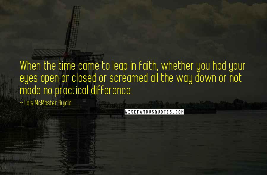 Lois McMaster Bujold Quotes: When the time came to leap in faith, whether you had your eyes open or closed or screamed all the way down or not made no practical difference.