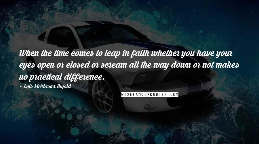 Lois McMaster Bujold Quotes: When the time comes to leap in faith whether you have your eyes open or closed or scream all the way down or not makes no practical difference.