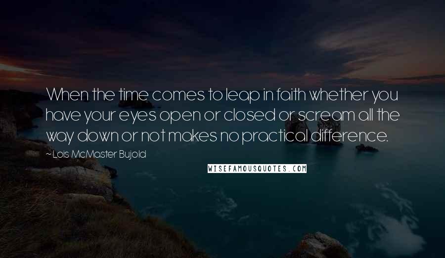 Lois McMaster Bujold Quotes: When the time comes to leap in faith whether you have your eyes open or closed or scream all the way down or not makes no practical difference.