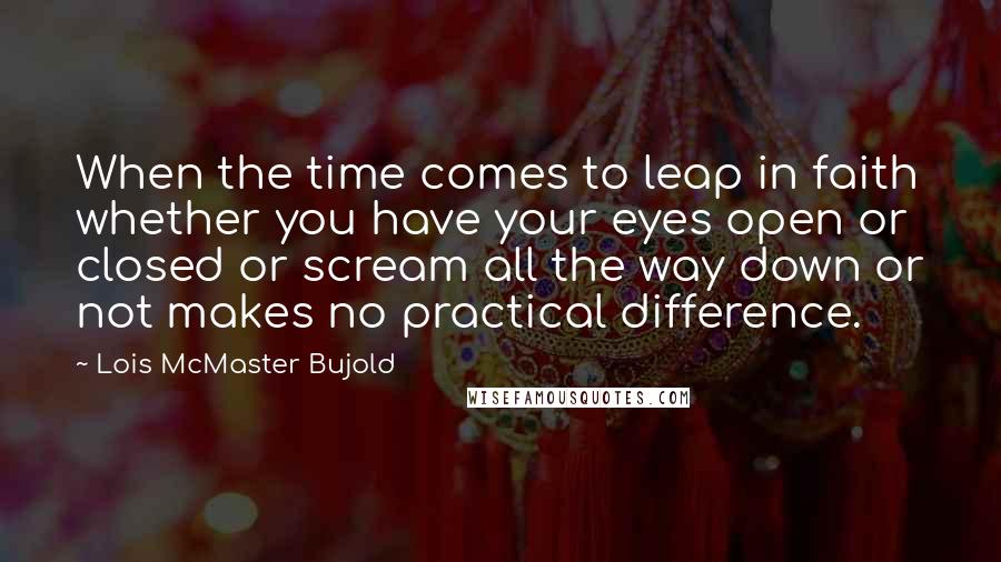 Lois McMaster Bujold Quotes: When the time comes to leap in faith whether you have your eyes open or closed or scream all the way down or not makes no practical difference.