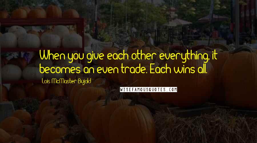 Lois McMaster Bujold Quotes: When you give each other everything, it becomes an even trade. Each wins all.