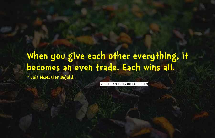 Lois McMaster Bujold Quotes: When you give each other everything, it becomes an even trade. Each wins all.