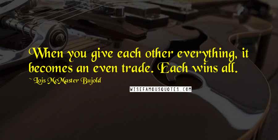 Lois McMaster Bujold Quotes: When you give each other everything, it becomes an even trade. Each wins all.