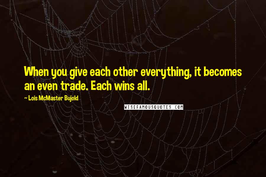 Lois McMaster Bujold Quotes: When you give each other everything, it becomes an even trade. Each wins all.