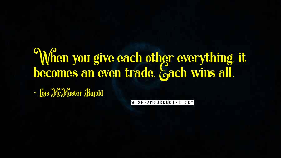 Lois McMaster Bujold Quotes: When you give each other everything, it becomes an even trade. Each wins all.