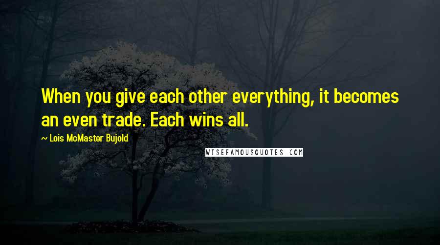 Lois McMaster Bujold Quotes: When you give each other everything, it becomes an even trade. Each wins all.