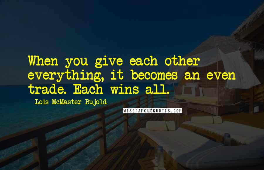 Lois McMaster Bujold Quotes: When you give each other everything, it becomes an even trade. Each wins all.