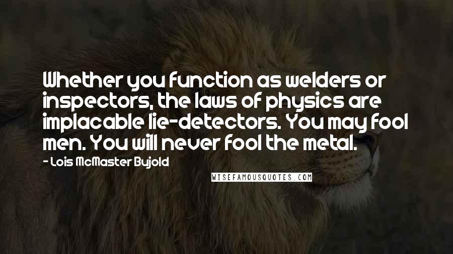 Lois McMaster Bujold Quotes: Whether you function as welders or inspectors, the laws of physics are implacable lie-detectors. You may fool men. You will never fool the metal.