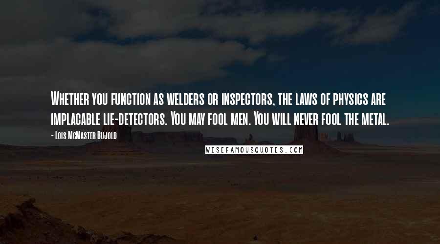 Lois McMaster Bujold Quotes: Whether you function as welders or inspectors, the laws of physics are implacable lie-detectors. You may fool men. You will never fool the metal.