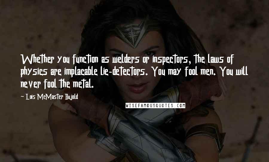 Lois McMaster Bujold Quotes: Whether you function as welders or inspectors, the laws of physics are implacable lie-detectors. You may fool men. You will never fool the metal.