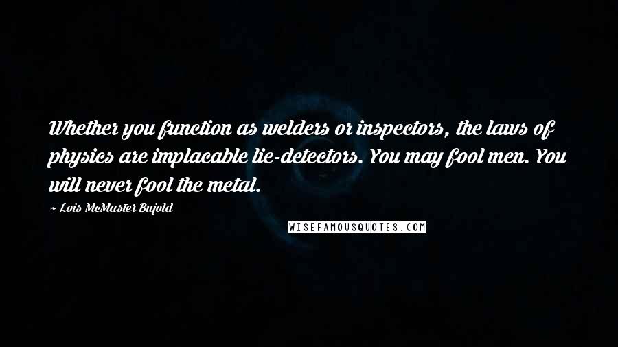 Lois McMaster Bujold Quotes: Whether you function as welders or inspectors, the laws of physics are implacable lie-detectors. You may fool men. You will never fool the metal.