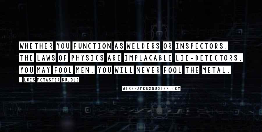 Lois McMaster Bujold Quotes: Whether you function as welders or inspectors, the laws of physics are implacable lie-detectors. You may fool men. You will never fool the metal.