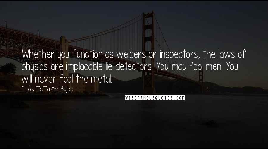 Lois McMaster Bujold Quotes: Whether you function as welders or inspectors, the laws of physics are implacable lie-detectors. You may fool men. You will never fool the metal.