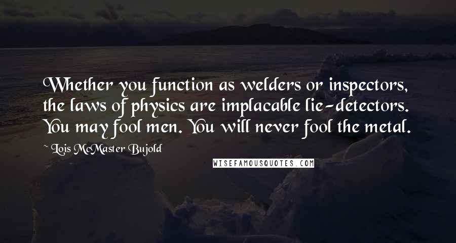 Lois McMaster Bujold Quotes: Whether you function as welders or inspectors, the laws of physics are implacable lie-detectors. You may fool men. You will never fool the metal.