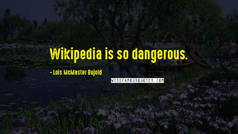 Lois McMaster Bujold Quotes: Wikipedia is so dangerous.