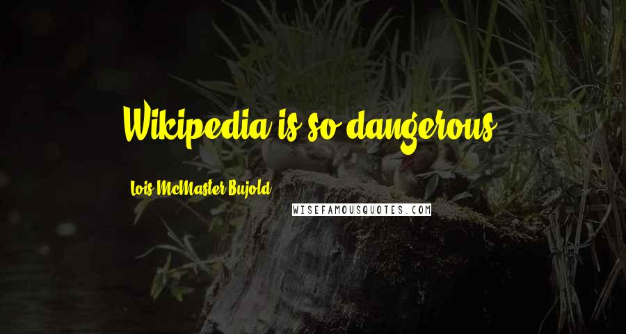 Lois McMaster Bujold Quotes: Wikipedia is so dangerous.