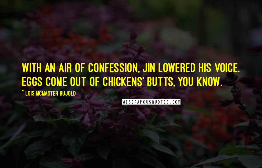 Lois McMaster Bujold Quotes: With an air of confession, Jin lowered his voice. Eggs come out of chickens' butts, you know.