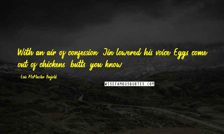 Lois McMaster Bujold Quotes: With an air of confession, Jin lowered his voice. Eggs come out of chickens' butts, you know.