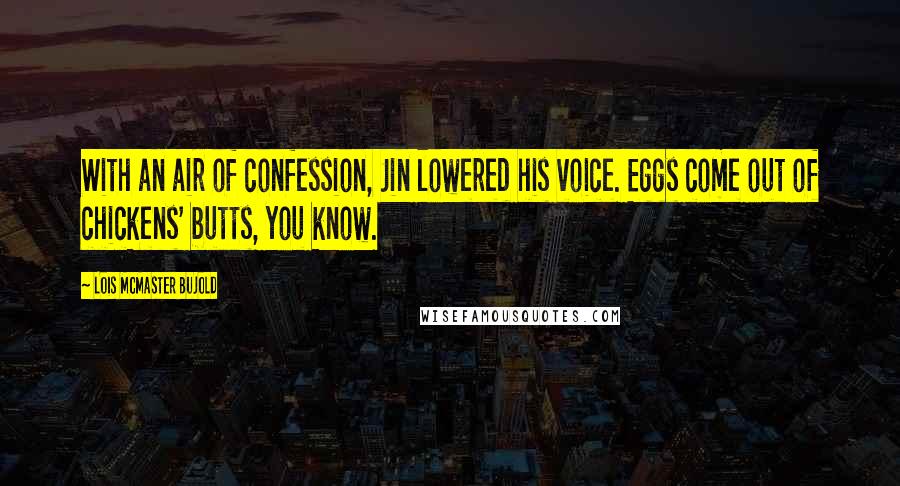 Lois McMaster Bujold Quotes: With an air of confession, Jin lowered his voice. Eggs come out of chickens' butts, you know.