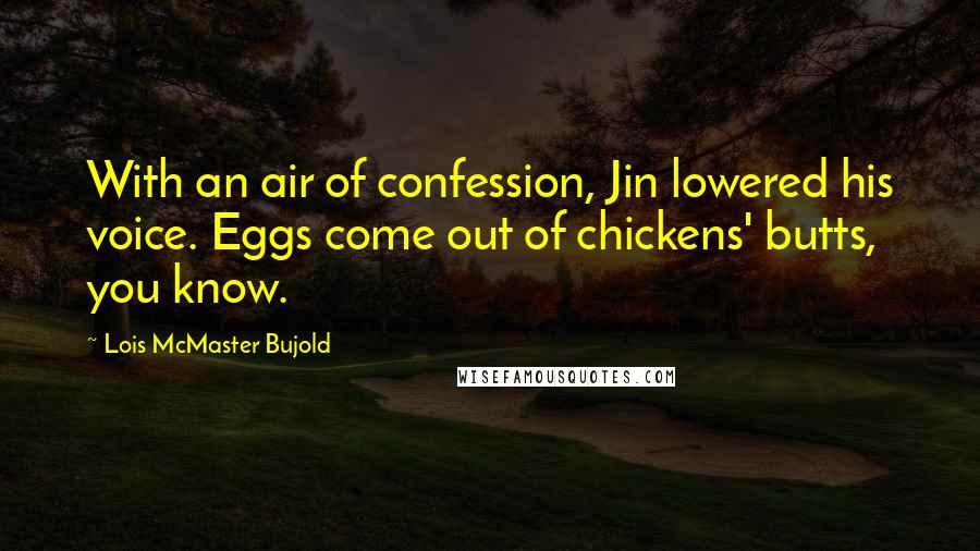 Lois McMaster Bujold Quotes: With an air of confession, Jin lowered his voice. Eggs come out of chickens' butts, you know.