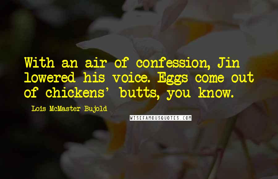 Lois McMaster Bujold Quotes: With an air of confession, Jin lowered his voice. Eggs come out of chickens' butts, you know.