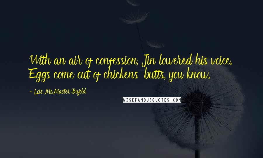 Lois McMaster Bujold Quotes: With an air of confession, Jin lowered his voice. Eggs come out of chickens' butts, you know.