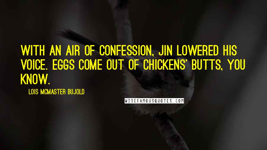 Lois McMaster Bujold Quotes: With an air of confession, Jin lowered his voice. Eggs come out of chickens' butts, you know.