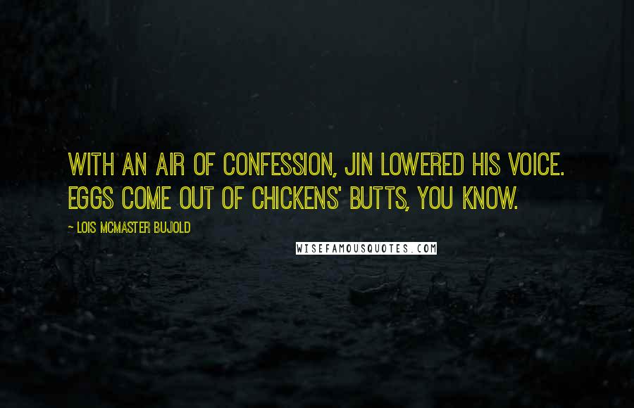 Lois McMaster Bujold Quotes: With an air of confession, Jin lowered his voice. Eggs come out of chickens' butts, you know.