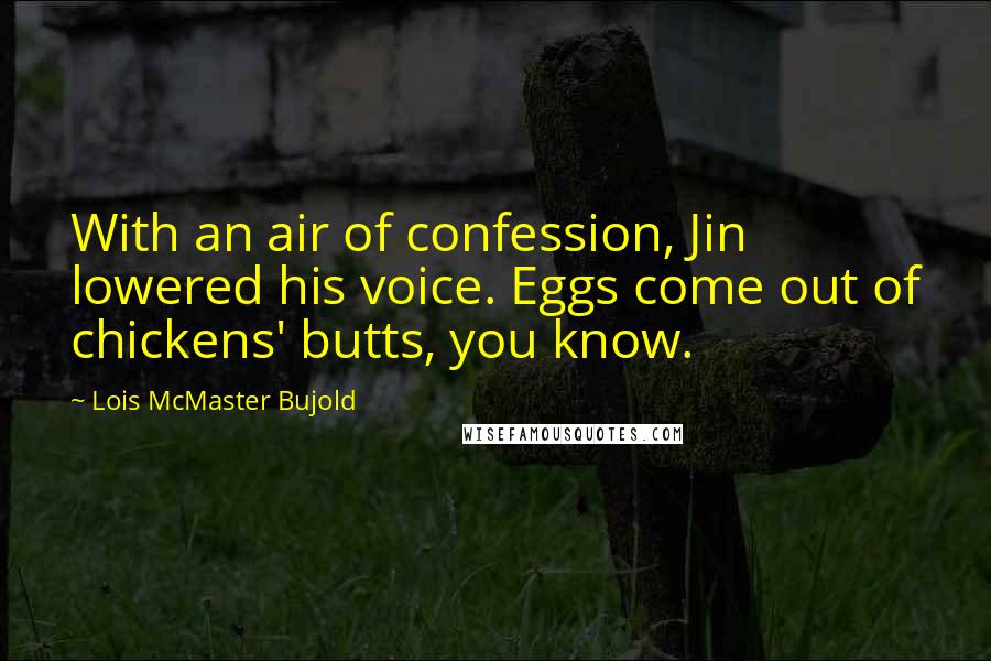 Lois McMaster Bujold Quotes: With an air of confession, Jin lowered his voice. Eggs come out of chickens' butts, you know.