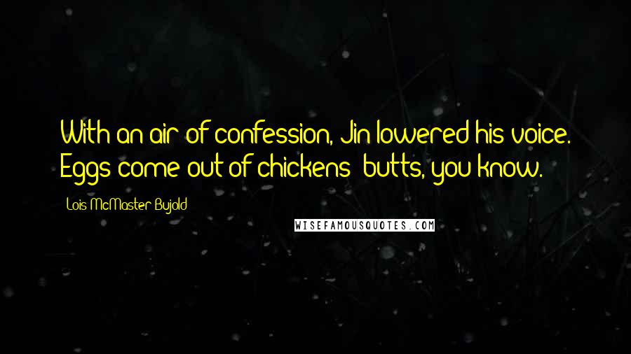 Lois McMaster Bujold Quotes: With an air of confession, Jin lowered his voice. Eggs come out of chickens' butts, you know.