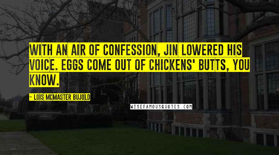 Lois McMaster Bujold Quotes: With an air of confession, Jin lowered his voice. Eggs come out of chickens' butts, you know.