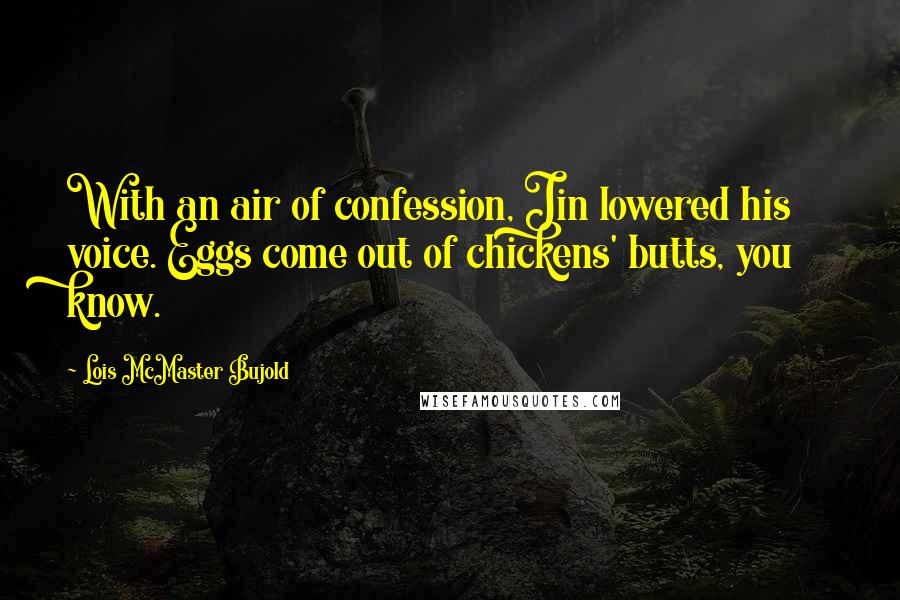 Lois McMaster Bujold Quotes: With an air of confession, Jin lowered his voice. Eggs come out of chickens' butts, you know.