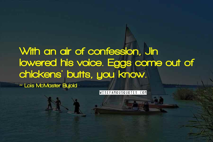 Lois McMaster Bujold Quotes: With an air of confession, Jin lowered his voice. Eggs come out of chickens' butts, you know.