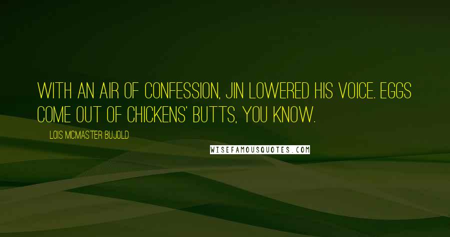 Lois McMaster Bujold Quotes: With an air of confession, Jin lowered his voice. Eggs come out of chickens' butts, you know.