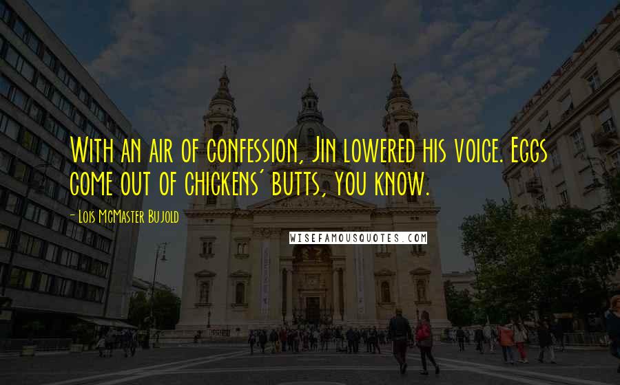 Lois McMaster Bujold Quotes: With an air of confession, Jin lowered his voice. Eggs come out of chickens' butts, you know.