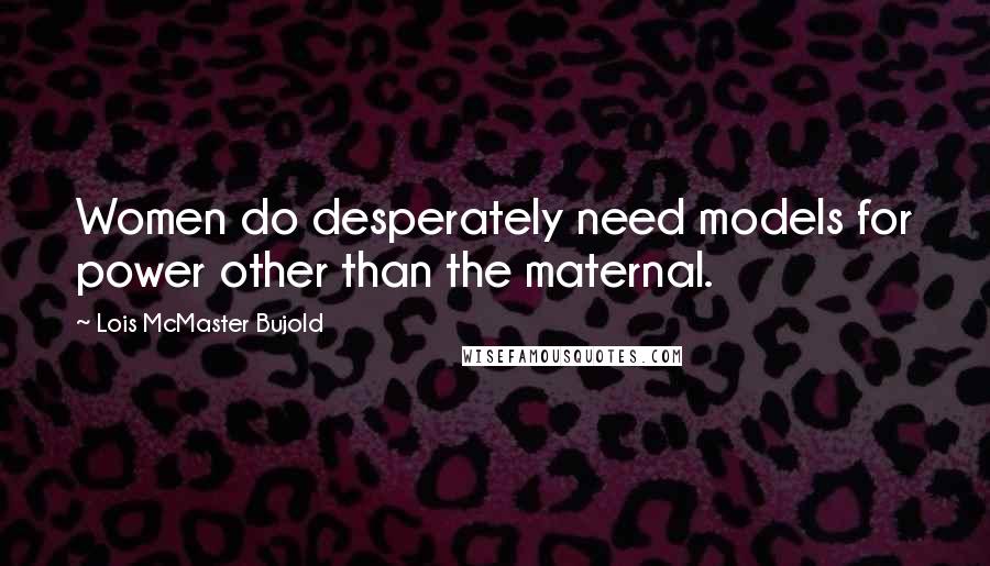 Lois McMaster Bujold Quotes: Women do desperately need models for power other than the maternal.